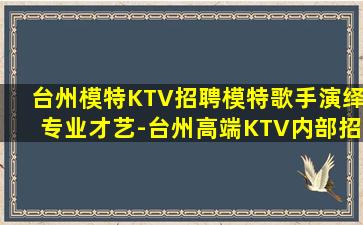 台州模特KTV招聘模特歌手演绎专业才艺-台州高端KTV内部招聘日结工资有保障